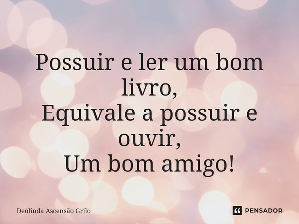 ⁠ Possuir e ler um bom livro, Equivale a possuir e ouvir, Um bom amigo!... Frase de Deolinda Ascensão Grilo.