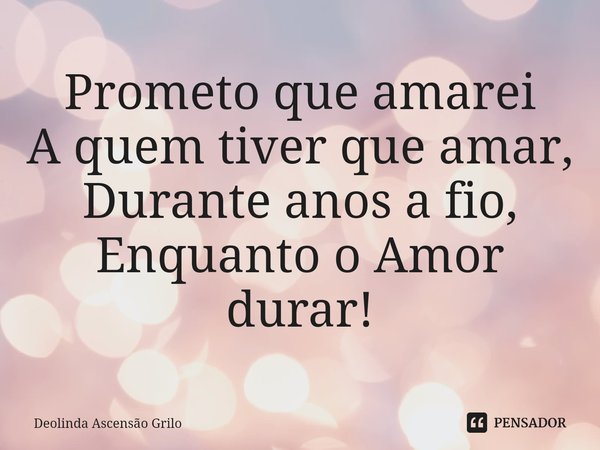 ⁠Prometo que amarei
A quem tiver que amar,
Durante anos a fio,
Enquanto o Amor durar!... Frase de Deolinda Ascensão Grilo.