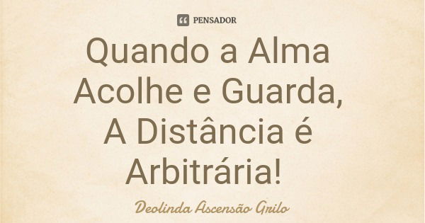 Quando a Alma Acolhe e Guarda, A Distância é Arbitrária!... Frase de Deolinda Ascensão Grilo.