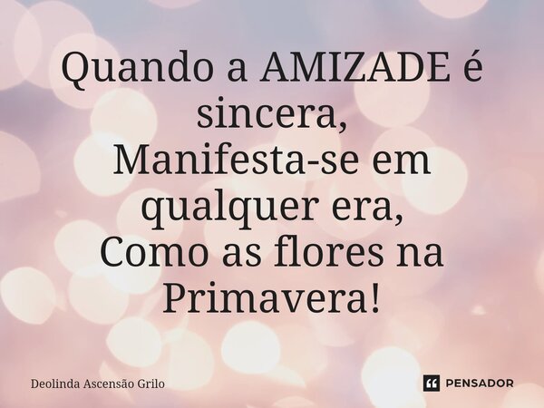 ⁠Quando a AMIZADE é sincera, Manifesta-se em qualquer era, Como as flores na Primavera!... Frase de Deolinda Ascensão Grilo.