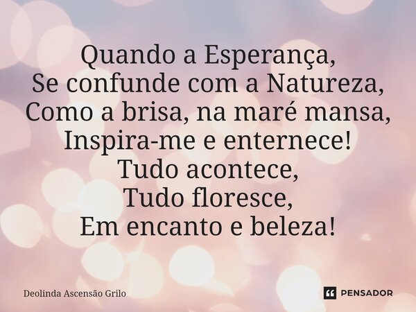 ⁠Quando a Esperança, Se confunde com a Natureza, Como a brisa, na maré mansa, Inspira-me e enternece! Tudo acontece, Tudo floresce, Em encanto e beleza!... Frase de Deolinda Ascensão Grilo.