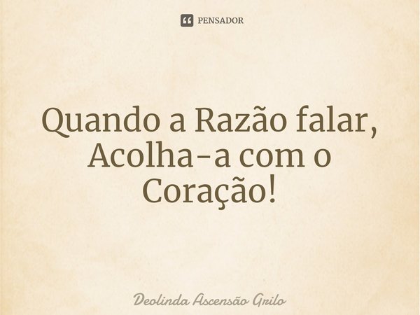 ⁠Quando a Razão falar,
Acolha-a com o Coração!... Frase de Deolinda Ascensão Grilo.