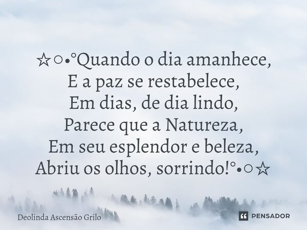 ⁠ ☆○•°Quando o dia amanhece, E a paz se restabelece, Em dias, de dia lindo, Parece que a Natureza, Em seu esplendor e beleza, Abriu os olhos, sorrindo!°•○☆... Frase de Deolinda Ascensão Grilo.