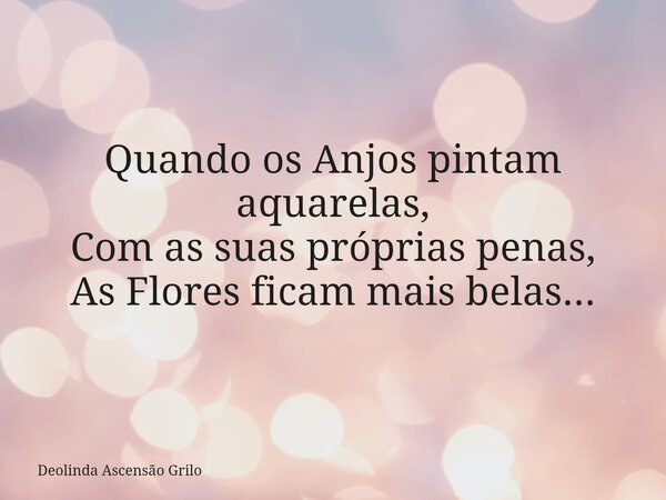Quando os Anjos pintam aquarelas, Com as suas próprias penas, As Flores ficam mais belas...... Frase de Deolinda Ascensão Grilo.