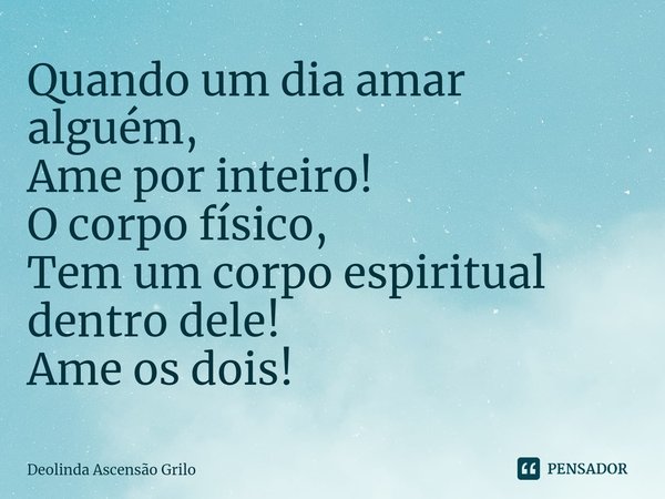 ⁠Quando um dia amar alguém,
Ame por inteiro!
O corpo físico,
Tem um corpo espiritual dentro dele!
Ame os dois!... Frase de Deolinda Ascensão Grilo.