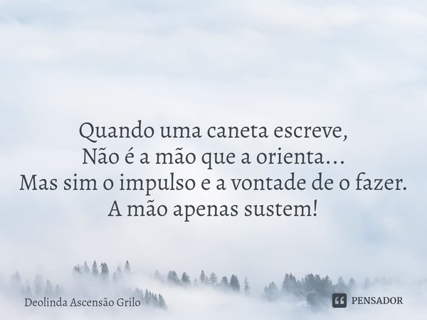 ⁠ Quando uma caneta escreve,
Não é a mão que a orienta...
Mas sim o impulso e a vontade de o fazer.
A mão apenas sustem!... Frase de Deolinda Ascensão Grilo.