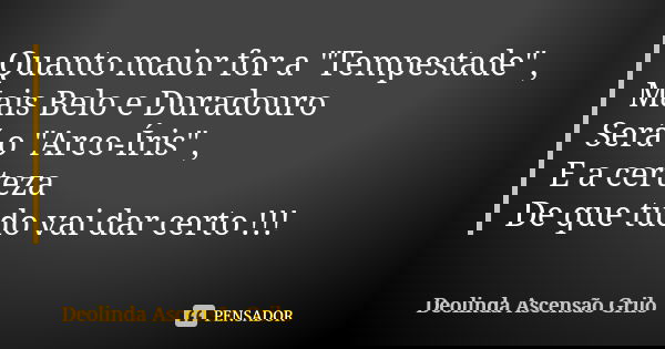 Quanto maior for a "Tempestade" , Mais Belo e Duradouro Será o "Arco-Íris" , E a certeza De que tudo vai dar certo !!!... Frase de Deolinda Ascensão Grilo.