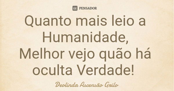 Quanto mais leio a Humanidade, Melhor vejo quão há oculta Verdade!... Frase de Deolinda Ascensão Grilo.