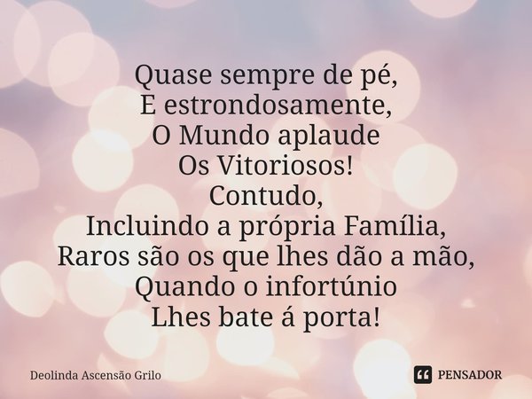 ⁠Quase sempre de pé,
E estrondosamente,
O Mundo aplaude
Os Vitoriosos!
Contudo,
Incluindo a própria Família,
Raros são os que lhes dão a mão,
Quando o infortúni... Frase de Deolinda Ascensão Grilo.