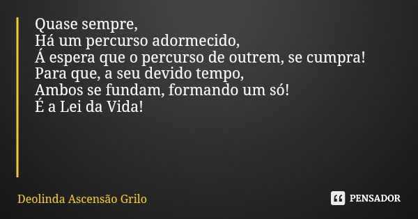 Quase sempre, Há um percurso adormecido, Á espera que o percurso de outrem, se cumpra! Para que, a seu devido tempo, Ambos se fundam, formando um só! É a Lei da... Frase de Deolinda Ascensão Grilo.