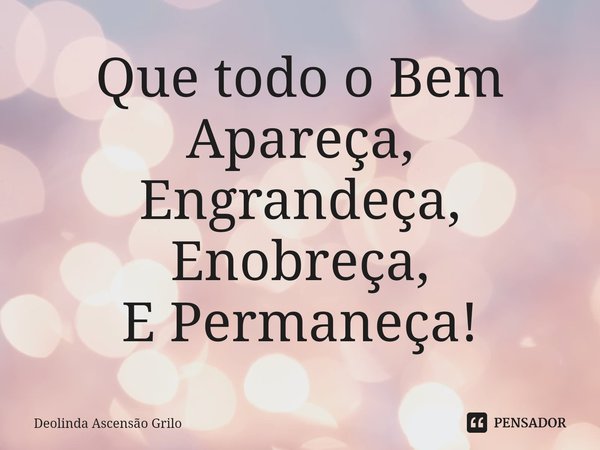 ⁠Que todo o Bem
Apareça,
Engrandeça,
Enobreça,
E Permaneça!... Frase de Deolinda Ascensão Grilo.