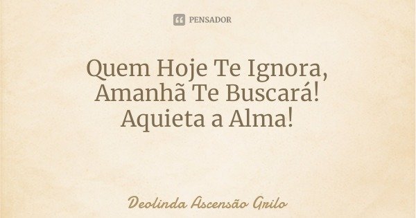 Quem Hoje Te Ignora,
Amanhã Te Buscará!
Aquieta a Alma!... Frase de Deolinda Ascensão Grilo.