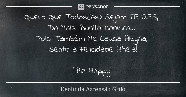 Quero Que Todos(as) Sejam FELIZES, Da Mais Bonita Maneira... Pois, Também Me Causa Alegria, Sentir a Felicidade Alheia! "Be Happy"... Frase de Deolinda Ascensão Grilo.