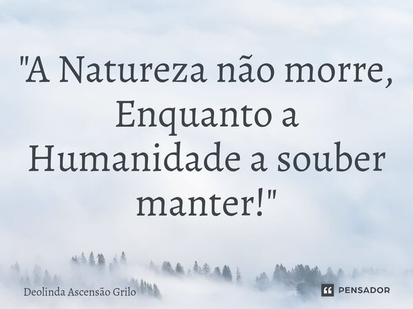 ⁠"A Natureza não morre, Enquanto a Humanidade a souber manter!"... Frase de Deolinda Ascensão Grilo.