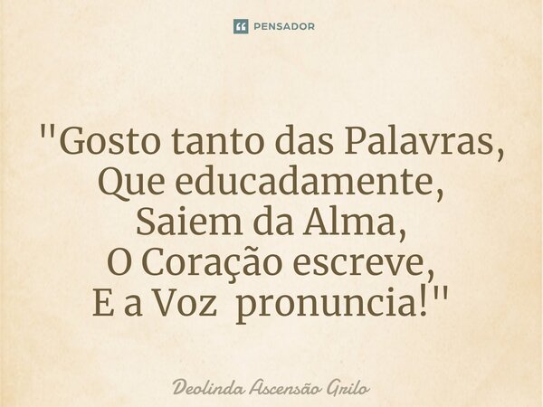 ⁠"Gosto tanto das Palavras, Que educadamente, Saiem da Alma, O Coração escreve, E a Voz pronuncia!"... Frase de Deolinda Ascensão Grilo.
