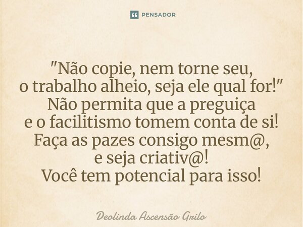 "Não copie, nem torne seu, o trabalho alheio, seja ele qual for!" Não permita que a preguiça e o facilitismo tomem conta de si! Faça as pazes consigo... Frase de Deolinda Ascensão Grilo.