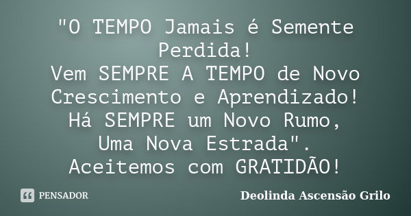 "O TEMPO Jamais é Semente Perdida! Vem SEMPRE A TEMPO de Novo Crescimento e Aprendizado! Há SEMPRE um Novo Rumo, Uma Nova Estrada". Aceitemos com GRAT... Frase de Deolinda Ascensão Grilo.