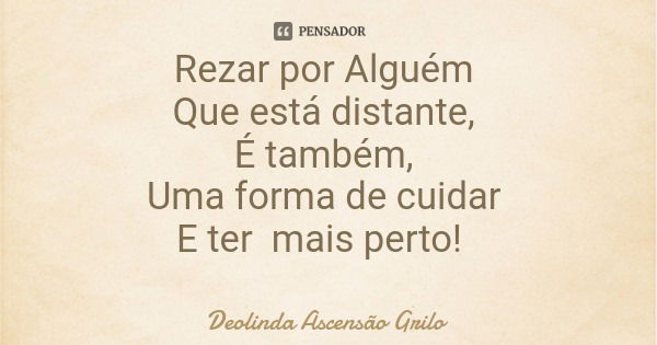 Rezar por Alguém Que está distante, É também, Uma forma de cuidar E ter mais perto!... Frase de Deolinda Ascensão Grilo.