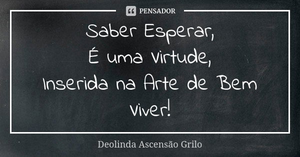 Saber Esperar,
É uma Virtude,
Inserida na Arte de Bem Viver!... Frase de Deolinda Ascensão Grilo.