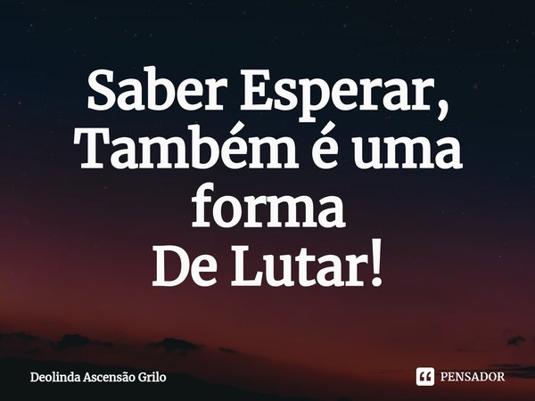 ⁠Saber Esperar,
Também é uma forma
De Lutar!... Frase de Deolinda Ascensão Grilo.