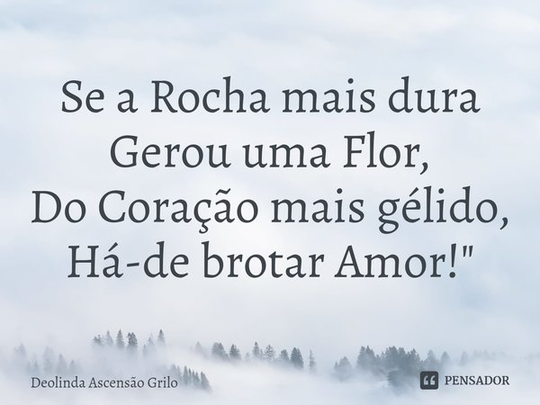 ⁠Se a Rocha mais dura
Gerou uma Flor,
Do Coração mais gélido,
Há-de brotar Amor!"... Frase de Deolinda Ascensão Grilo.