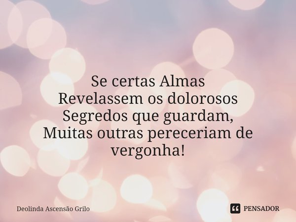 ⁠ Se certas Almas
Revelassem os dolorosos
Segredos que guardam,
Muitas outras pereceriam de vergonha!... Frase de Deolinda Ascensão Grilo.