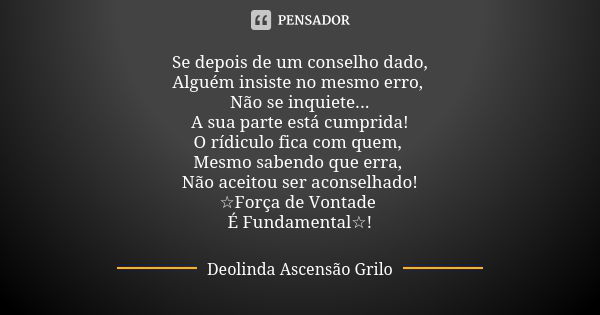 Se depois de um conselho dado,
Alguém insiste no mesmo erro, Não se inquiete...
A sua parte está cumprida!
O rídiculo fica com quem, Mesmo sabendo que erra, Não... Frase de Deolinda Ascensão Grilo.