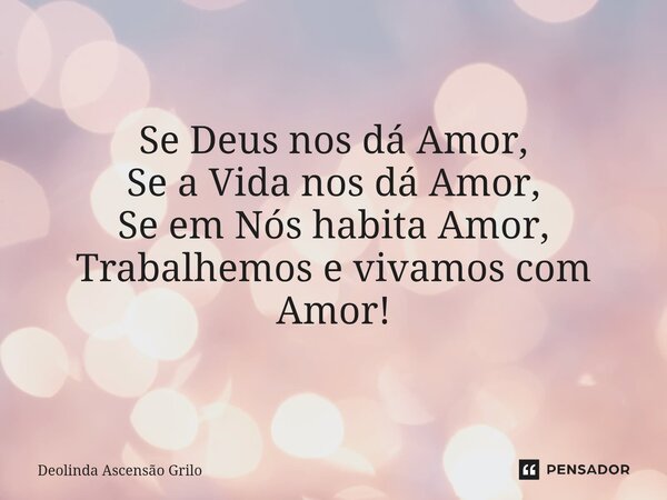 ⁠Se Deus nos dá Amor, Se a Vida nos dá Amor, Se em Nós habita Amor, Trabalhemos e vivamos com Amor!... Frase de Deolinda Ascensão Grilo.