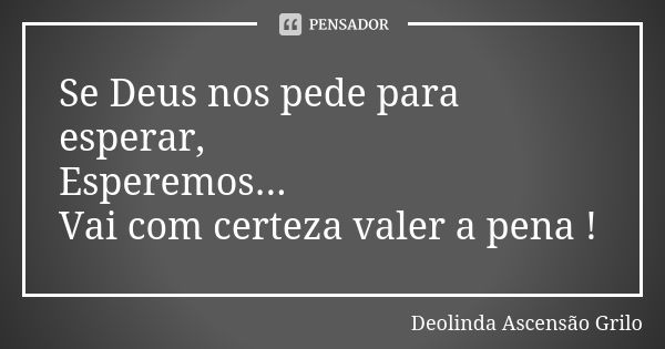 Se Deus nos pede para esperar, Esperemos... Vai com certeza valer a pena !... Frase de Deolinda Ascensão Grilo.