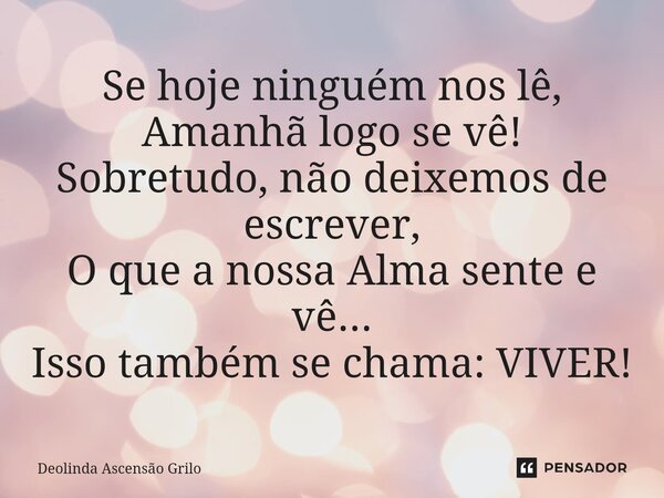 ⁠Se hoje ninguém nos lê, Amanhã logo se vê! Sobretudo, não deixemos de escrever, O que a nossa Alma sente e vê... Isso também se chama: VIVER!... Frase de Deolinda Ascensão Grilo.