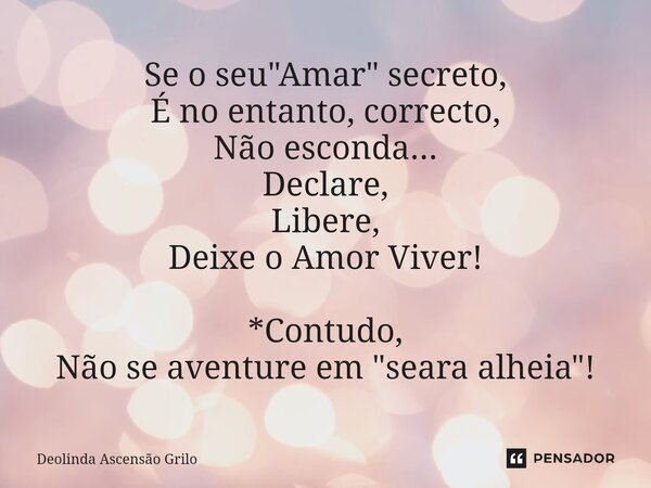⁠Se o seu "Amar" secreto, É no entanto, correcto, Não esconda... Declare, Libere, Deixe o Amor Viver! *Contudo, Não se aventure em "seara alheia&... Frase de Deolinda Ascensão Grilo.