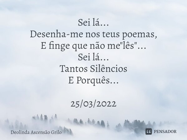 ⁠Sei lá... Desenha-me nos teus poemas, E finge que não me "lês"... Sei lá... Tantos Silêncios E Porquês... 25/03/2022... Frase de Deolinda Ascensão Grilo.