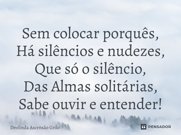 ⁠Sem colocar porquês, Há silêncios e nudezes, Que só o silêncio, Das Almas solitárias, Sabe ouvir e entender!... Frase de Deolinda Ascensão Grilo.