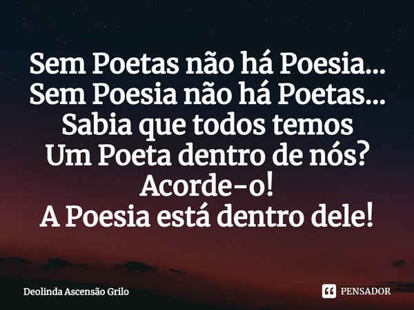 ⁠Sem Poetas não há Poesia...
Sem Poesia não há Poetas...
Sabia que todos temos
Um Poeta dentro de nós?
Acorde-o!
A Poesia está dentro dele!... Frase de Deolinda Ascensão Grilo.