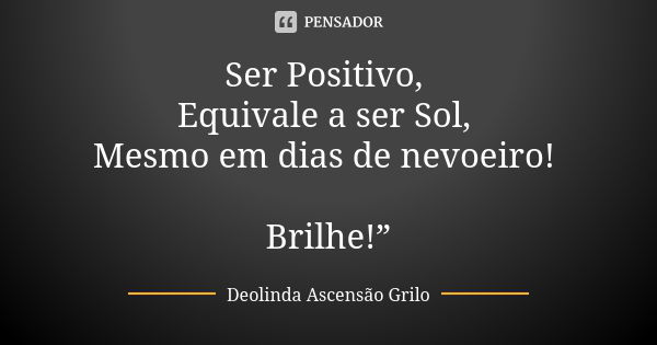 Ser Positivo, Equivale a ser Sol, Mesmo em dias de nevoeiro! Brilhe!”... Frase de Deolinda Ascensão Grilo.