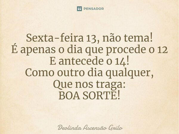 ⁠Sexta-feira 13, não tema! É apenas o dia que procede o 12 E antecede o 14! Como outro dia qualquer, Que nos traga: BOA SORTE!... Frase de Deolinda Ascensão Grilo.