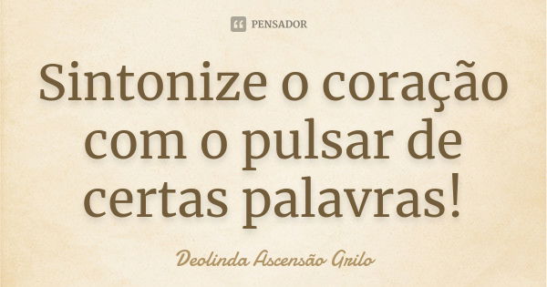 Sintonize o coração com o pulsar de certas palavras!... Frase de Deolinda Ascensão Grilo.