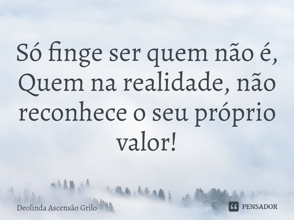 ⁠Só finge ser quem não é,
Quem na realidade, não reconhece o seu próprio valor!... Frase de Deolinda Ascensão Grilo.