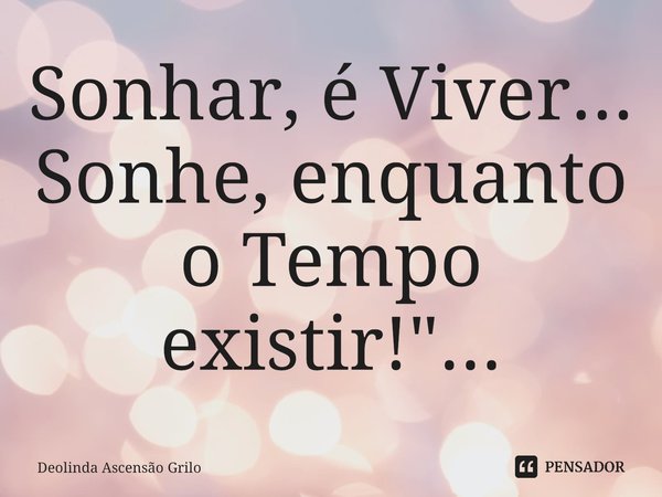 ⁠Sonhar, é Viver... Sonhe, enquanto o Tempo existir!"...... Frase de Deolinda Ascensão Grilo.