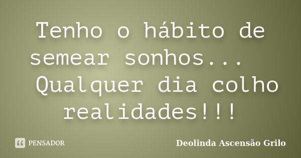 Tenho o hábito de semear sonhos... Qualquer dia colho realidades!!!... Frase de Deolinda Ascensão Grilo.