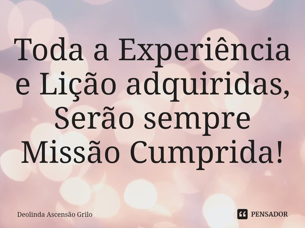 ⁠Toda a experiência e lição adquiridas, Serão sempre missão cumprida!... Frase de Deolinda Ascensão Grilo.