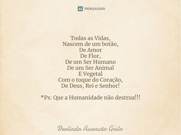 ⁠Todas as Vidas, Nascem de um botão, De Amor De Flor, De um Ser Humano De um Ser Animal E Vegetal Com o toque do Coração, De Deus, Rei e Senhor! *Ps: Que a Huma... Frase de Deolinda Ascensão Grilo.