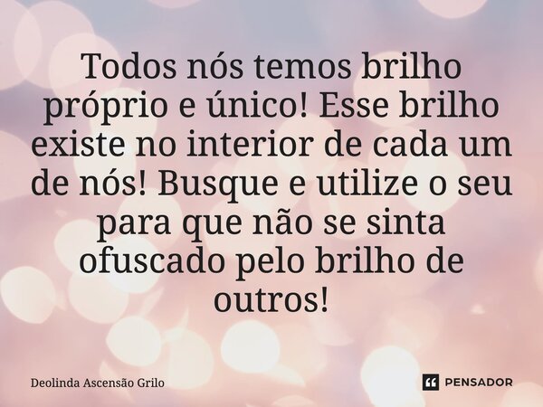 ⁠Todos nós temos brilho próprio e único! Esse brilho existe no interior de cada um de nós! Busque e utilize o seu para que não se sinta ofuscado pelo brilho de ... Frase de Deolinda Ascensão Grilo.