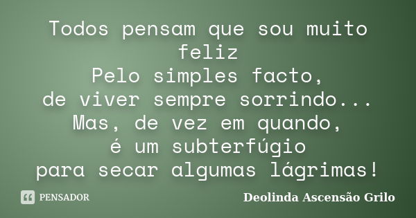 Todos pensam que sou muito feliz Pelo simples facto, de viver sempre sorrindo... Mas, de vez em quando, é um subterfúgio para secar algumas lágrimas!... Frase de Deolinda Ascensão Grilo.