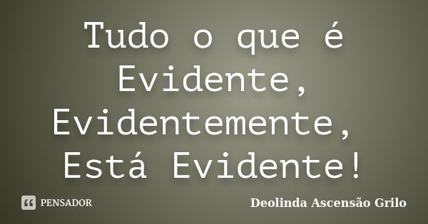 Tudo o que é Evidente, Evidentemente, Está Evidente!... Frase de Deolinda Ascensão Grilo.