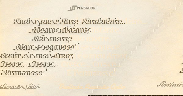 Tudo o que é Puro, Verdadeiro... Mesmo distante, Não morre, Nem se esquece! Assim é o meu Amor, Cresce... Cresce... E Permanece!... Frase de Deolinda Ascensão Grilo.