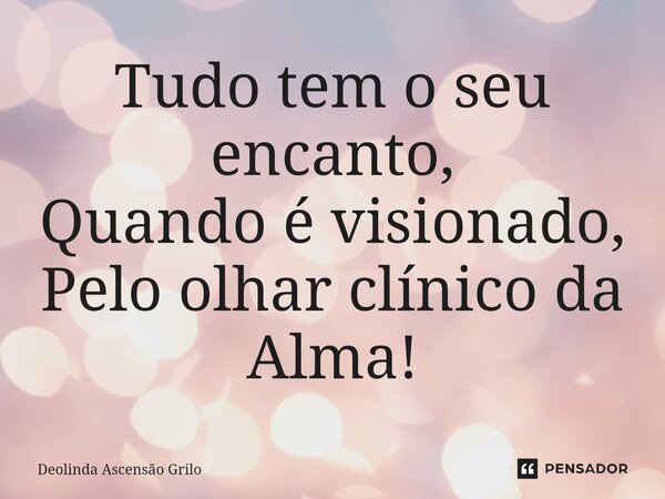 ⁠Tudo tem o seu encanto, Quando é visionado, Pelo olhar clínico da Alma!... Frase de Deolinda Ascensão Grilo.