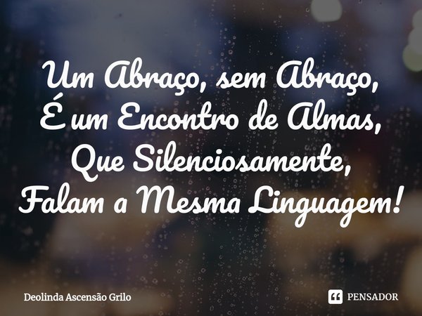 ⁠Um Abraço, sem Abraço,
É um Encontro de Almas,
Que Silenciosamente,
Falam a Mesma Linguagem!... Frase de Deolinda Ascensão Grilo.