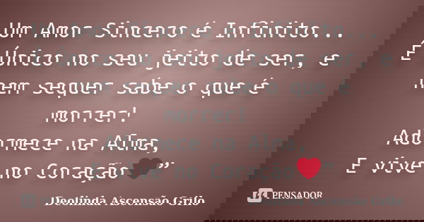 Um Amor Sincero é Infinito... É Único no seu jeito de ser, e nem sequer sabe o que é morrer! Adormece na Alma, E vive no Coração❤”... Frase de Deolinda Ascensão Grilo.