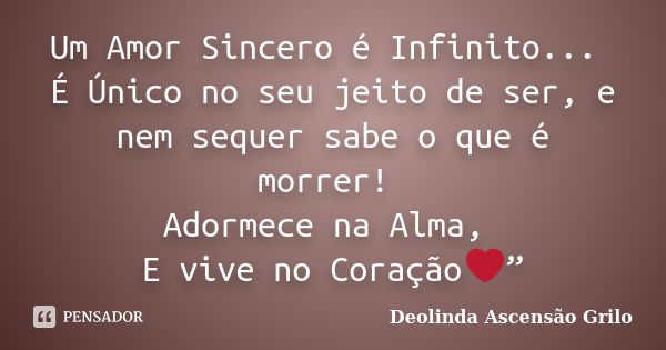 Um Amor Sincero é Infinito... É Único no seu jeito de ser, e nem sequer sabe o que é morrer! Adormece na Alma, E vive no Coração❤”... Frase de Deolinda Ascensão Grilo.